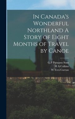 In Canada's Wonderful Northland A Story of Eight Months of Travel by Canoe - Curran, W. Tees; Calkins, H. A.