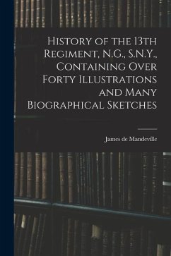 History of the 13th Regiment, N.G., S.N.Y., Containing Over Forty Illustrations and Many Biographical Sketches - Mandeville, James De