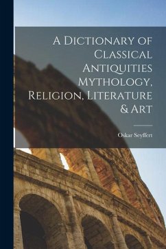 A Dictionary of Classical Antiquities Mythology, Religion, Literature & Art - Seyffert, Oskar