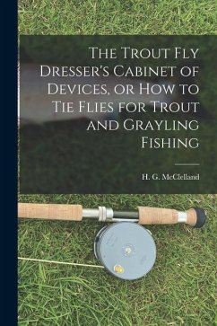 The Trout Fly Dresser's Cabinet of Devices, or How to Tie Flies for Trout and Grayling Fishing - McClelland, H. G.