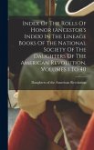 Index Of The Rolls Of Honor (ancestor's Index) In The Lineage Books Of The National Society Of The Daughters Of The American Revolution, Volumes 1 To 40