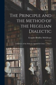 The Principle and the Method of the Hegelian Dialectic: A Defence of the Dialectic Against Its Critics ..., Part 1 - McGilvary, Evander Bradley