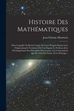 Histoire Des Mathématiques: Dans Laquelle On Rend Compte De Leurs Progrès Depuis Leur Origine Jusqu'à Nos Jours; Où L'on Expose Le Tableau & Le Dé - Montucla, Jean Etienne