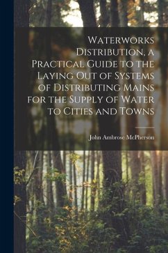 Waterworks Distribution, a Practical Guide to the Laying out of Systems of Distributing Mains for the Supply of Water to Cities and Towns - Mcpherson, John Ambrose