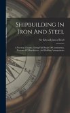 Shipbuilding In Iron And Steel: A Practical Treatise, Giving Full Details Of Construction, Processes Of Manufacture, And Building Arrangements