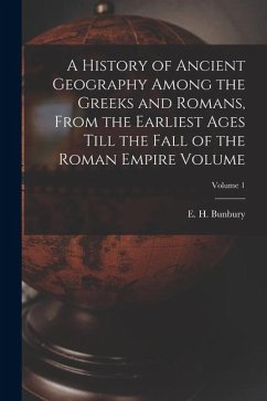 A History of Ancient Geography Among the Greeks and Romans, From the Earliest Ages Till the Fall of the Roman Empire Volume; Volume 1 A History of Ancient Geography Among the Greeks and Romans, From the Earliest Ages Till the Fall of the Roman Empire Volume; Volume 1