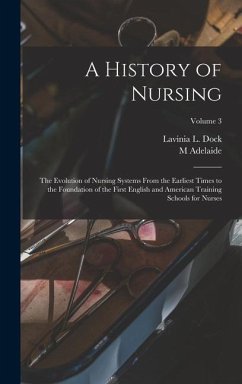 A History of Nursing; the Evolution of Nursing Systems From the Earliest Times to the Foundation of the First English and American Training Schools for Nurses; Volume 3 - Dock, Lavinia L; Nutting, M Adelaide