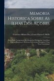 Memoria Historica Sobre As Ilhas Dos Açores: Como Parte Componente Da Monarchia Portugueza, Com Ideas Politicas Relativas A' Reforma Do Governo Portug