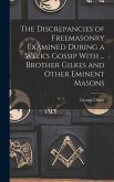 The Discrepancies of Freemasonry Examined During a Week's Gossip With ... Brother Gilkes and Other Eminent Masons