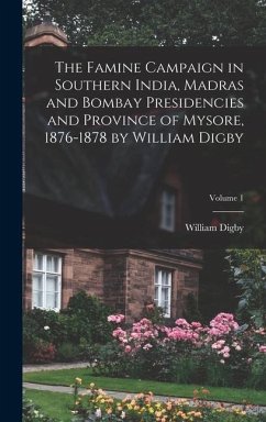 The Famine Campaign in Southern India, Madras and Bombay Presidencies and Province of Mysore, 1876-1878 by William Digby; Volume 1 - Digby, William