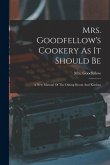Mrs. Goodfellow's Cookery As It Should Be: A New Manual Of The Dining Room And Kitchen