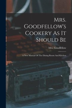 Mrs. Goodfellow's Cookery As It Should Be: A New Manual Of The Dining Room And Kitchen - Goodfellow