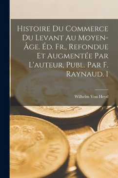 Histoire Du Commerce Du Levant Au Moyen-Âge. Éd. Fr., Refondue Et Augmentée Par L'auteur, Publ. Par F. Raynaud. 1 - Heyd, Wilhelm von Histoire Du Commerce Du Levant Au Moyen-Âge. Éd. Fr., Refondue Et Augmentée Par L'auteur, Publ. Par F. Raynaud. 1 - Heyd, Wilhelm von