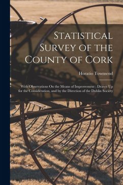 Statistical Survey of the County of Cork: With Observations On the Means of Improvement; Drawn Up for the Consideration, and by the Direction of the D - Townsend, Horatio
