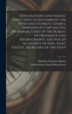 Explanations and Sailing Directions to Accompany the Wind and Current Charts, Approved by Captain D.N. Ingraham, Chief of the Bureau of Ordnance and Hydrography, and pub. by Authority of Hon. Isaac Toucey, Secretary of the Navy - Maury, Matthew Fontaine