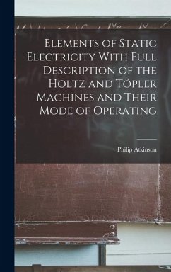 Elements of Static Electricity With Full Description of the Holtz and Töpler Machines and Their Mode of Operating - Atkinson, Philip