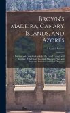 Brown's Madeira, Canary Islands, and Azores: A Practical and Complete Guide for the Use of Tourists and Invalids; With Twenty Coloured Maps and Plans