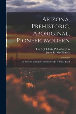 Arizona, Prehistoric, Aboriginal, Pioneer, Modern; The Nation's Youngest Commonwealth Within a Land - Mcclintock, James H.