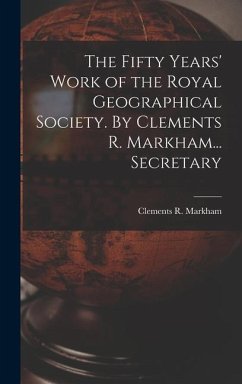 The Fifty Years' Work of the Royal Geographical Society. By Clements R. Markham... Secretary - Markham, Clements R