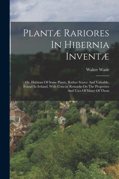 Plantæ Rariores In Hibernia Inventæ: Or, Habitats Of Some Plants, Rather Scarce And Valuable, Found In Ireland, With Concise Remarks On The Properties - Wade, Walter