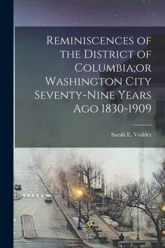 Reminiscences of the District of Columbia;or Washington City Seventy-nine Years Ago 1830-1909 - Vedder, Sarah E.