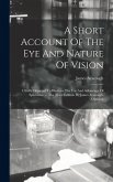 A Short Account Of The Eye And Nature Of Vision: Chiefly Designed To Illustrate The Use And Advantage Of Spectacles. ... The Third Edition. By James A