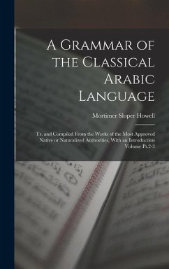A Grammar of the Classical Arabic Language; tr. and Compiled From the Works of the Most Approved Native or Naturalized Authorities, With an Introducti - Howell, Mortimer Sloper