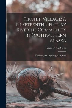 Tikchik Village: A Nineteenth Century Riverine Community in Southwestern Alaska: Fieldiana, Anthropology, v. 56, no.3 - Vanstone, James W.