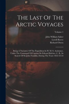 The Last Of The Arctic Voyages: Being A Narrative Of The Expedition In H. M. S. Assistance, Under The Command Of Captian Sir Edward Belcher, C. B., In - Belcher, Edward; Owen, Richard