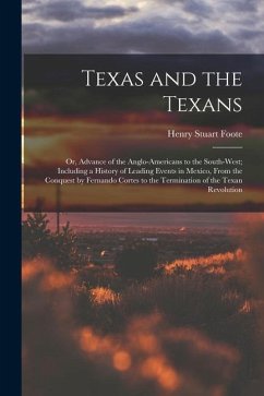 Texas and the Texans: Or, Advance of the Anglo-Americans to the South-West; Including a History of Leading Events in Mexico, From the Conque - Foote, Henry Stuart