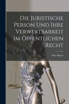 Die Juristische Person und Ihre Verwertbarkeit im Öffentlichen Recht - Mayer, Otto