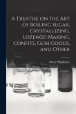 A Treatise on the art of Boiling Sugar, Crystallizing, Lozenge-making, Confits, gum Goods, and Other