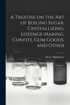 A Treatise on the art of Boiling Sugar, Crystallizing, Lozenge-making, Confits, gum Goods, and Other - Weatherley, Henry