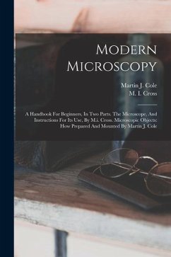 Modern Microscopy: A Handbook For Beginners, In Two Parts. The Microscope, And Instructions For Its Use, By M.i. Cross. Microscopic Objec - Cross, M. I.