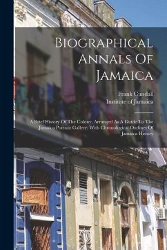 Biographical Annals Of Jamaica: A Brief History Of The Colony, Arranged As A Guide To The Jamaica Portrait Gallery: With Chronological Outlines Of Jam - Cundall, Frank