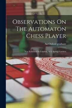 Observations On The Automaton Chess Player: Now Exhibited In London, At 4, Spring Gardens - Graduate, An Oxford