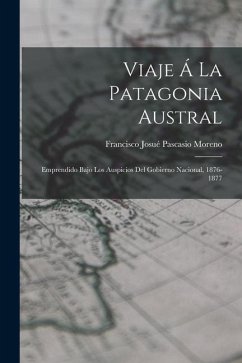 Viaje Á La Patagonia Austral: Emprendido Bajo Los Auspicios Del Gobierno Nacional, 1876-1877 - Moreno, Francisco Josué Pascasio