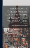 Alexandre Ii, Détails Inédits Sur Sa Vie Intime Et Sa Mort, Par Victor Laferté