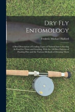 Dry Fly Entomology: A Brief Description of Leading Types of Natural Insects Serving As Food for Trout and Grayling, With the 100 Best Patt - Halford, Frederic Michael