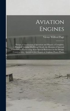 Aviation Engines: Design--Construction--Operation and Repair; a Complete, Practical Treatise Outlining Clearly the Elemtns of Internal C - Pagé, Victor Wilfred