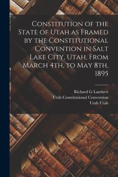Constitution of the State of Utah as Framed by the Constitutional Convention in Salt Lake City, Utah, From March 4th, to May 8th, 1895 - Convention, Utah Constitutional; Utah, Utah; Lambert, Richard G.