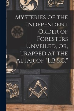 Mysteries of the Independent Order of Foresters Unveiled, or, Trapped at the Altar of  Mysteries of the Independent Order of Foresters Unveiled, or, Trapped at the Altar of