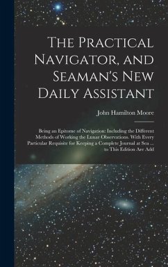 The Practical Navigator, and Seaman's New Daily Assistant: Being an Epitome of Navigation: Including the Different Methods of Working the Lunar Observ - Moore, John Hamilton