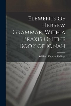 Elements of Hebrew Grammar, With a Praxis On the Book of Jonah - Philipps, William Thomas