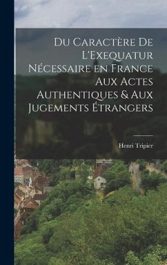 Du Caractère de L'Exequatur Nécessaire en France aux Actes Authentiques & aux Jugements Étrangers - Tripier, Henri
