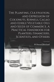 The Planting, Cultivation, and Expression of Coconuts, Kernels, Cacao and Edible Vegetable Oils and Seeds of Commerce. A Practical Handbook for Plante