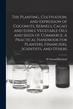 The Planting, Cultivation, and Expression of Coconuts, Kernels, Cacao and Edible Vegetable Oils and Seeds of Commerce. A Practical Handbook for Plante - Newland, H. Osman