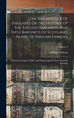 The Baronetage Of England, Or The History Of The English Baronets, And Such Baronets Of Scotland, As Are Of English Families - Betham, William