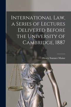 International Law, a Series of Lectures Delivered Before the University of Cambridge, 1887 - Maine, Henry James Sumner