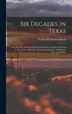 Six Decades in Texas: Or, Memoirs of Francis Richard Lubbock, Governor of Texas in War Time, 1861-63. a Personal Experience in Business, War - Lubbock, Francis Richard